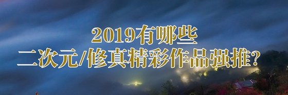 2019有哪些二次元/修真/精彩作品强推？